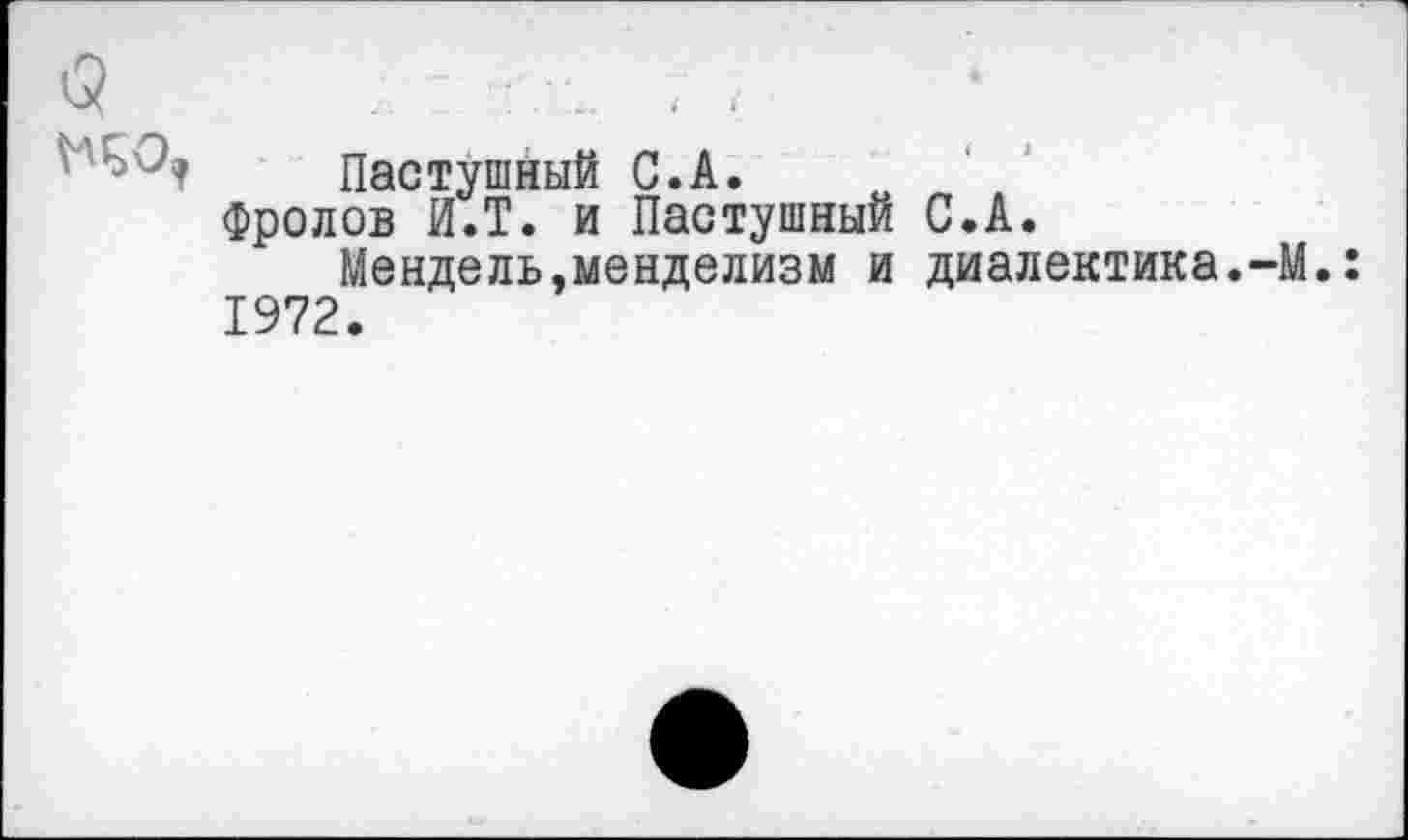 ﻿<5	; -
Пастушный С.А.
Фролов И.Т. и Пастушный С.А.
Мендель,менделизм и диалектика.-М. 1972.